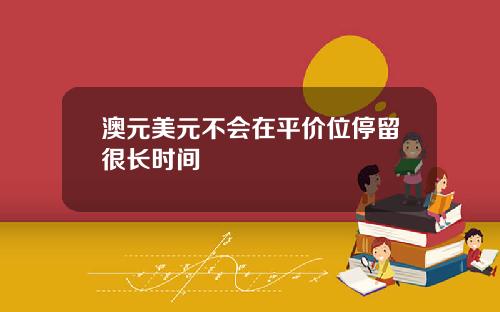 澳元美元不会在平价位停留很长时间