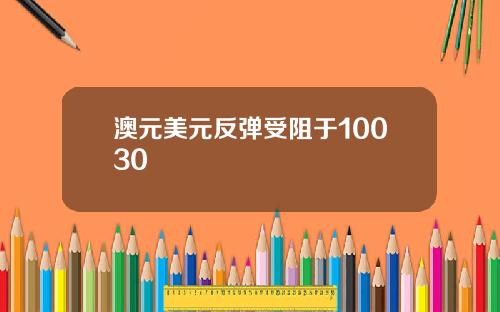 澳元美元反弹受阻于10030