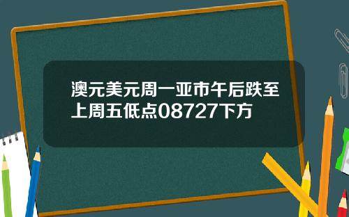 澳元美元周一亚市午后跌至上周五低点08727下方