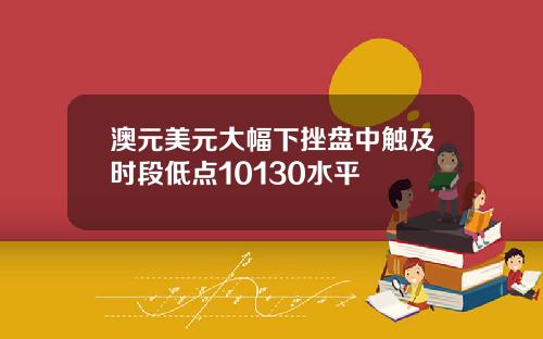 澳元美元大幅下挫盘中触及时段低点10130水平