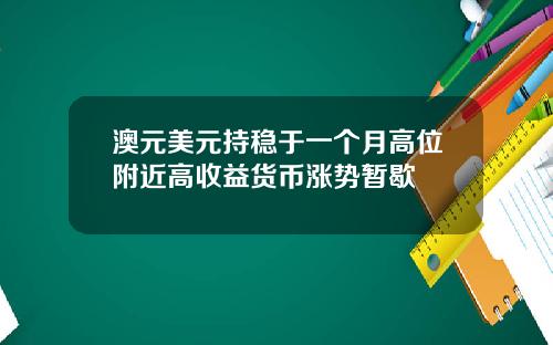 澳元美元持稳于一个月高位附近高收益货币涨势暂歇