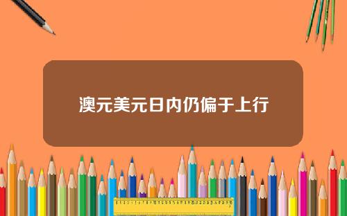 澳元美元日内仍偏于上行
