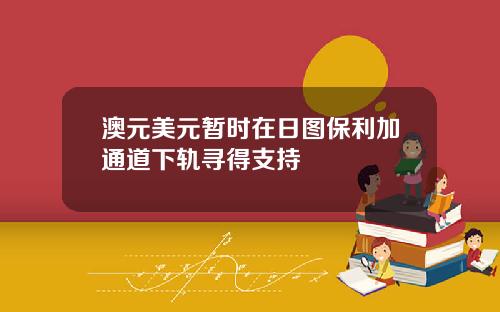 澳元美元暂时在日图保利加通道下轨寻得支持
