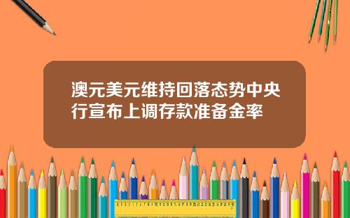 澳元美元维持回落态势中央行宣布上调存款准备金率