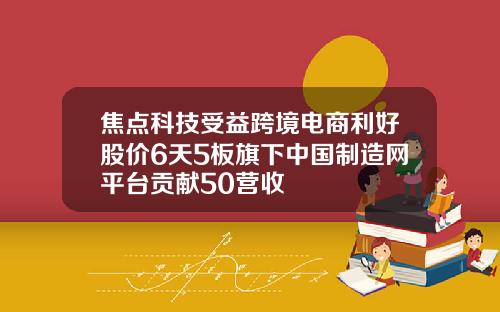焦点科技受益跨境电商利好股价6天5板旗下中国制造网平台贡献50营收