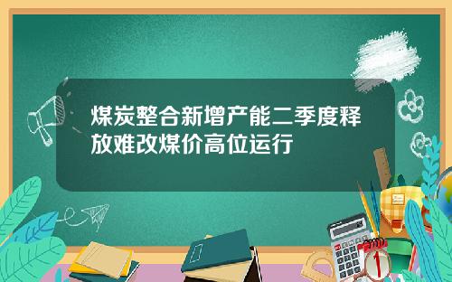 煤炭整合新增产能二季度释放难改煤价高位运行