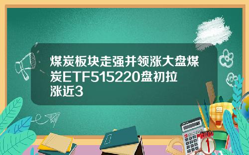 煤炭板块走强并领涨大盘煤炭ETF515220盘初拉涨近3