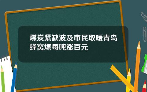 煤炭紧缺波及市民取暖青岛蜂窝煤每吨涨百元