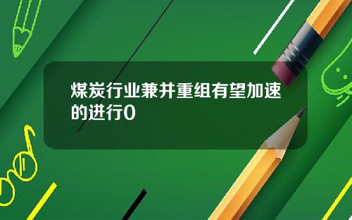 煤炭行业兼并重组有望加速的进行0