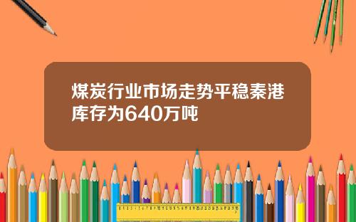 煤炭行业市场走势平稳秦港库存为640万吨
