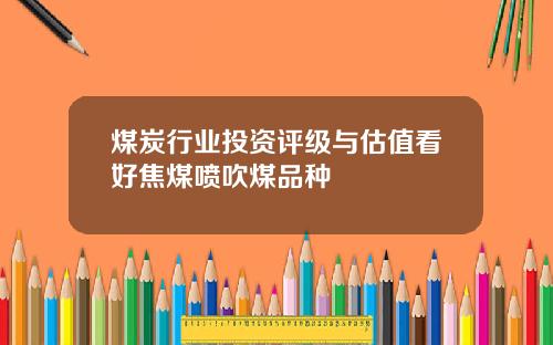 煤炭行业投资评级与估值看好焦煤喷吹煤品种