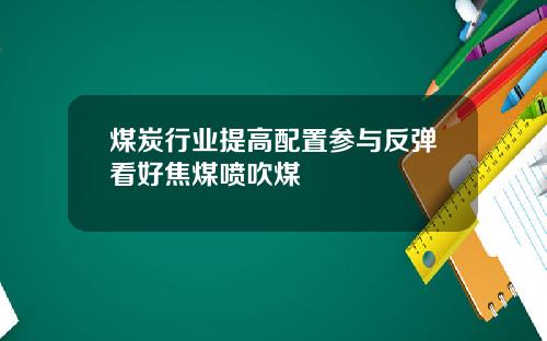 煤炭行业提高配置参与反弹看好焦煤喷吹煤