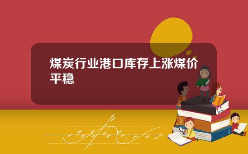 煤炭行业港口库存上涨煤价平稳