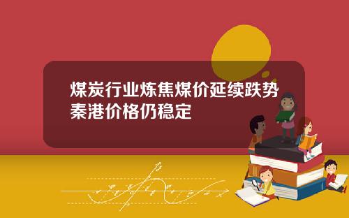 煤炭行业炼焦煤价延续跌势秦港价格仍稳定