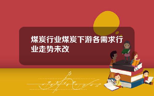 煤炭行业煤炭下游各需求行业走势未改