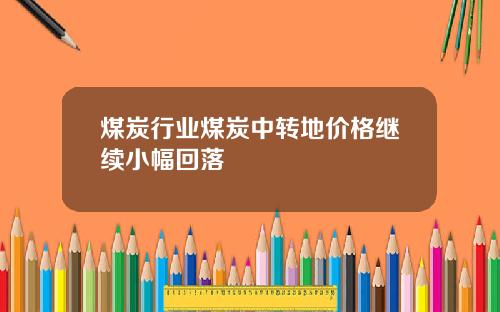 煤炭行业煤炭中转地价格继续小幅回落