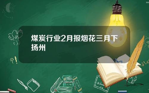 煤炭行业2月报烟花三月下扬州