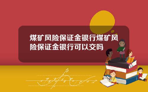 煤矿风险保证金银行煤矿风险保证金银行可以交吗