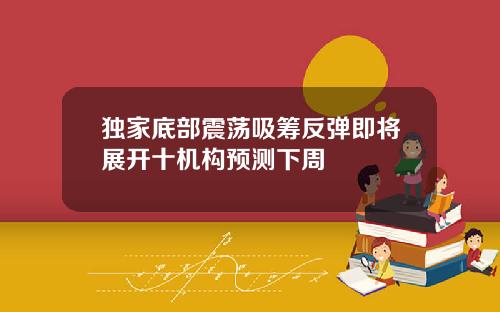 独家底部震荡吸筹反弹即将展开十机构预测下周