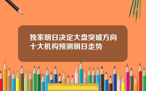 独家明日决定大盘突破方向十大机构预测明日走势