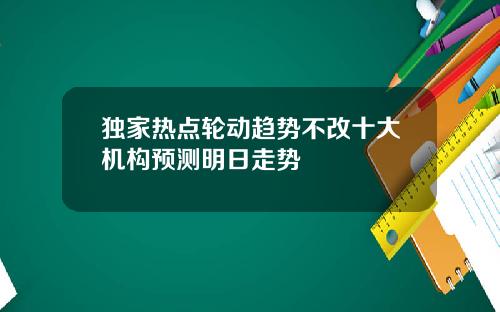 独家热点轮动趋势不改十大机构预测明日走势