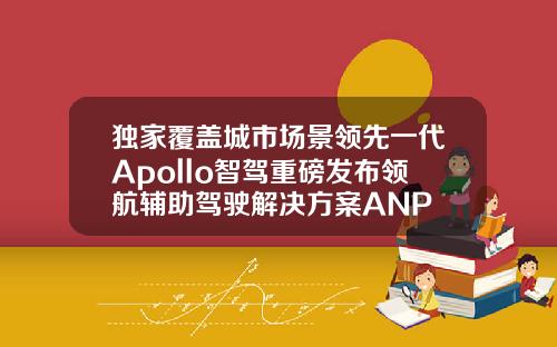独家覆盖城市场景领先一代Apollo智驾重磅发布领航辅助驾驶解决方案ANP