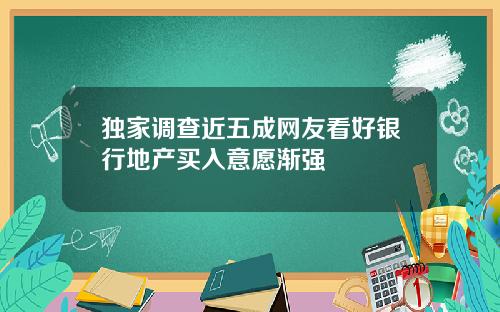 独家调查近五成网友看好银行地产买入意愿渐强