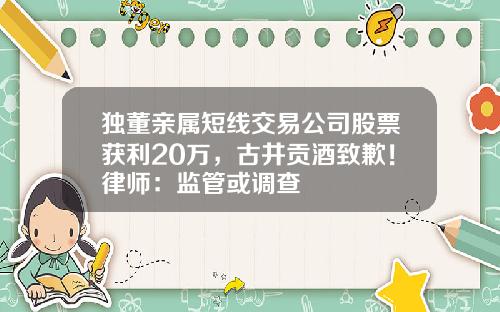 独董亲属短线交易公司股票获利20万，古井贡酒致歉！律师：监管或调查