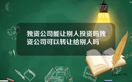 独资公司能让别人投资吗独资公司可以转让给别人吗