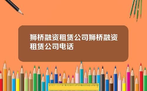狮桥融资租赁公司狮桥融资租赁公司电话