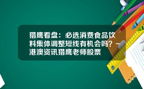 猎鹰看盘：必选消费食品饮料集体调整短线有机会吗？-港澳资讯猎鹰老师股票