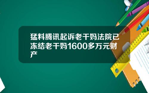 猛料腾讯起诉老干妈法院已冻结老干妈1600多万元财产