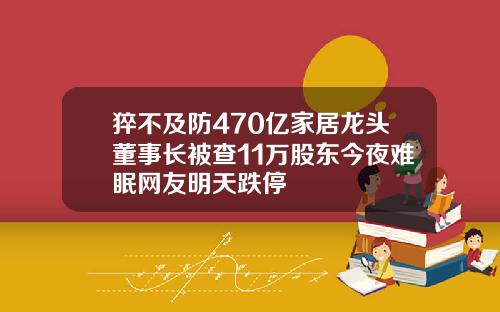 猝不及防470亿家居龙头董事长被查11万股东今夜难眠网友明天跌停