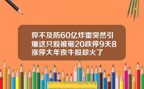 猝不及防60亿炸雷突然引爆这只股被砸20跌停9天8涨停大年夜牛股却火了