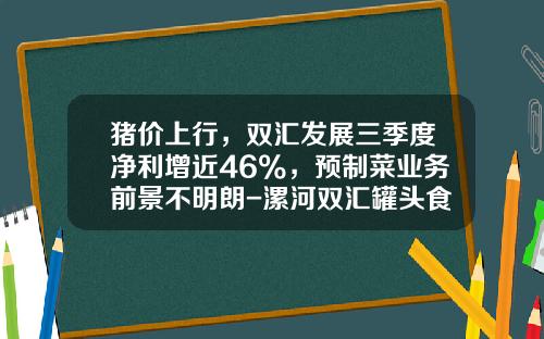 猪价上行，双汇发展三季度净利增近46%，预制菜业务前景不明朗-漯河双汇罐头食品股份有限公司
