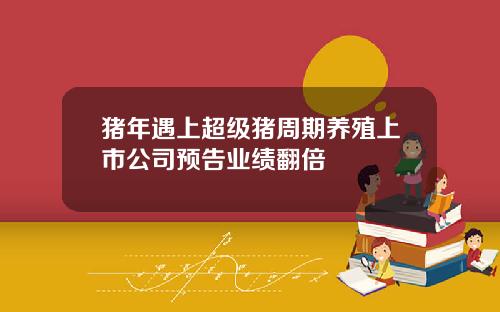 猪年遇上超级猪周期养殖上市公司预告业绩翻倍