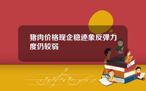 猪肉价格现企稳迹象反弹力度仍较弱