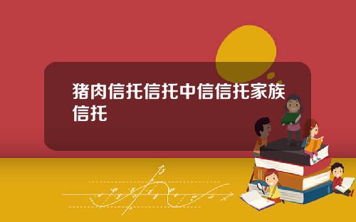 猪肉信托信托中信信托家族信托