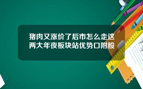 猪肉又涨价了后市怎么走这两大年夜板块站优势口附股