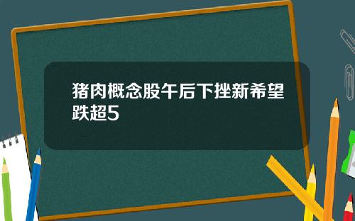 猪肉概念股午后下挫新希望跌超5