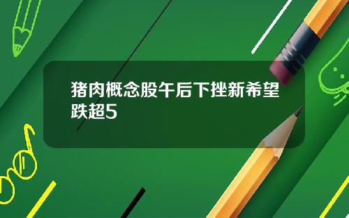 猪肉概念股午后下挫新希望跌超5