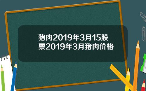 猪肉2019年3月15股票2019年3月猪肉价格