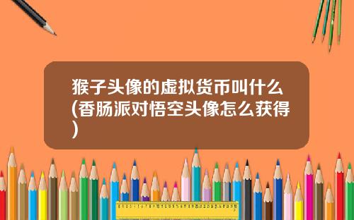猴子头像的虚拟货币叫什么(香肠派对悟空头像怎么获得)