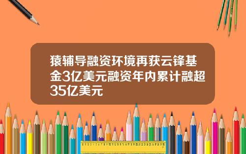 猿辅导融资环境再获云锋基金3亿美元融资年内累计融超35亿美元