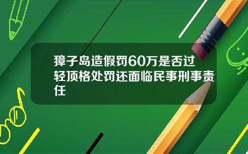 獐子岛造假罚60万是否过轻顶格处罚还面临民事刑事责任