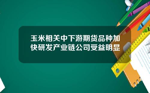 玉米相关中下游期货品种加快研发产业链公司受益明显