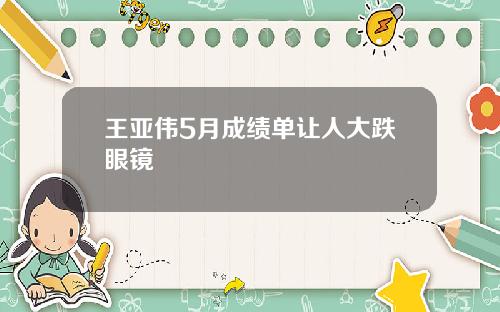王亚伟5月成绩单让人大跌眼镜