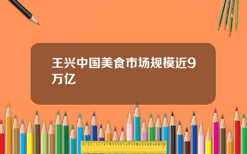 王兴中国美食市场规模近9万亿