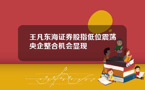 王凡东海证券股指低位震荡央企整合机会显现