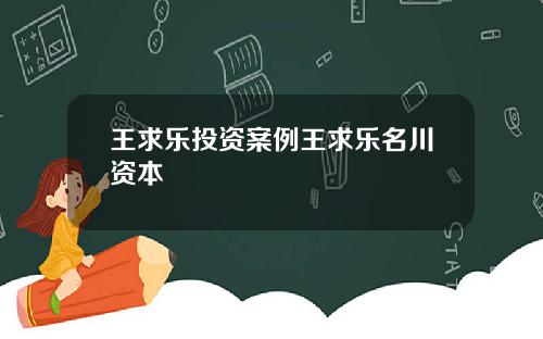 王求乐投资案例王求乐名川资本